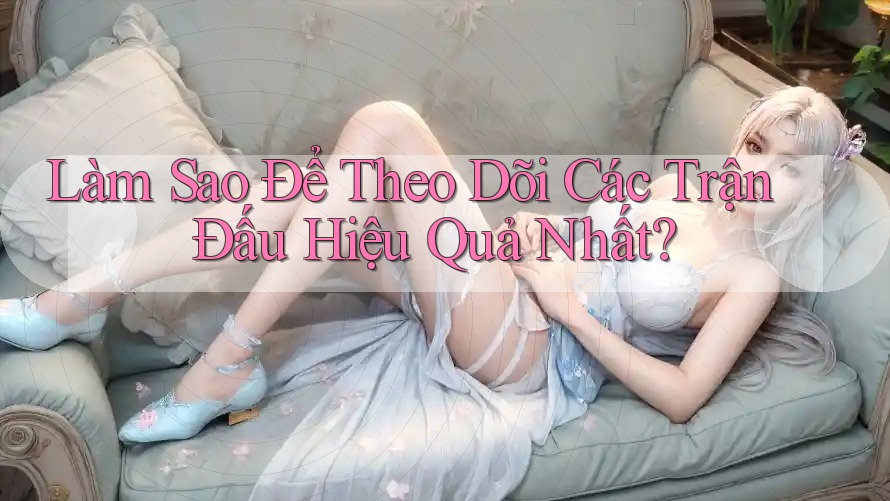 Làm Sao Để Theo Dõi Các Trận Đấu Hiệu Quả Nhất? Làm Sao Để Theo Dõi Các Trận Đấu Hiệu Quả Nhất?