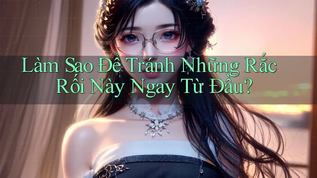 Làm Sao Để Tránh Những Rắc Rối Này Ngay Từ Đầu? Làm Sao Để Tránh Những Rắc Rối Này Ngay Từ Đầu?