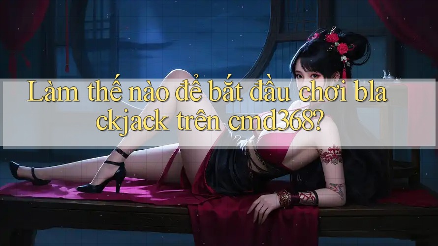 Làm thế nào để bắt đầu chơi blackjack trên cmd368?