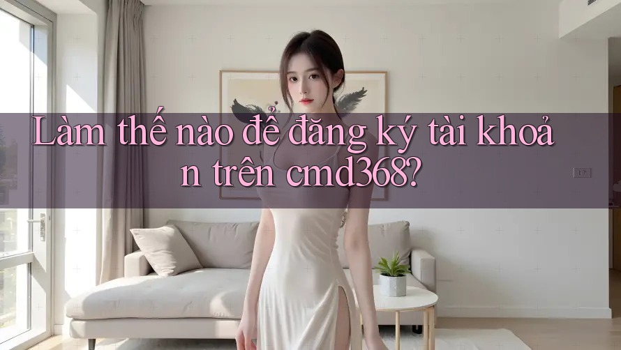 Làm thế nào để đăng ký tài khoản trên cmd368?