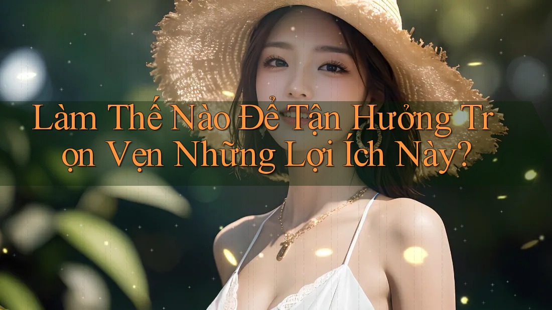 Làm Thế Nào Để Tận Hưởng Trọn Vẹn Những Lợi Ích Này?
