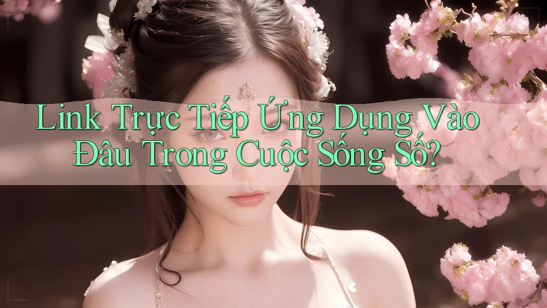Link Trực Tiếp Ứng Dụng Vào Đâu Trong Cuộc Sống Số? Link Trực Tiếp Ứng Dụng Vào Đâu Trong Cuộc Sống Số?