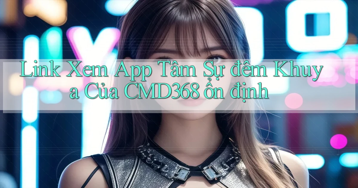 link xem app tâm sự đêm khuya của cmd368 ổn định
