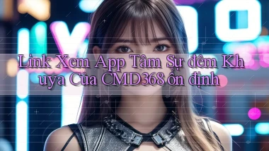 link xem app tâm sự đêm khuya của cmd368 ổn định