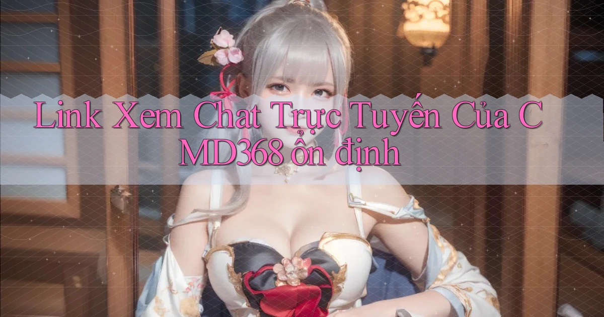 link xem chat trực tuyến của cmd368 ổn định