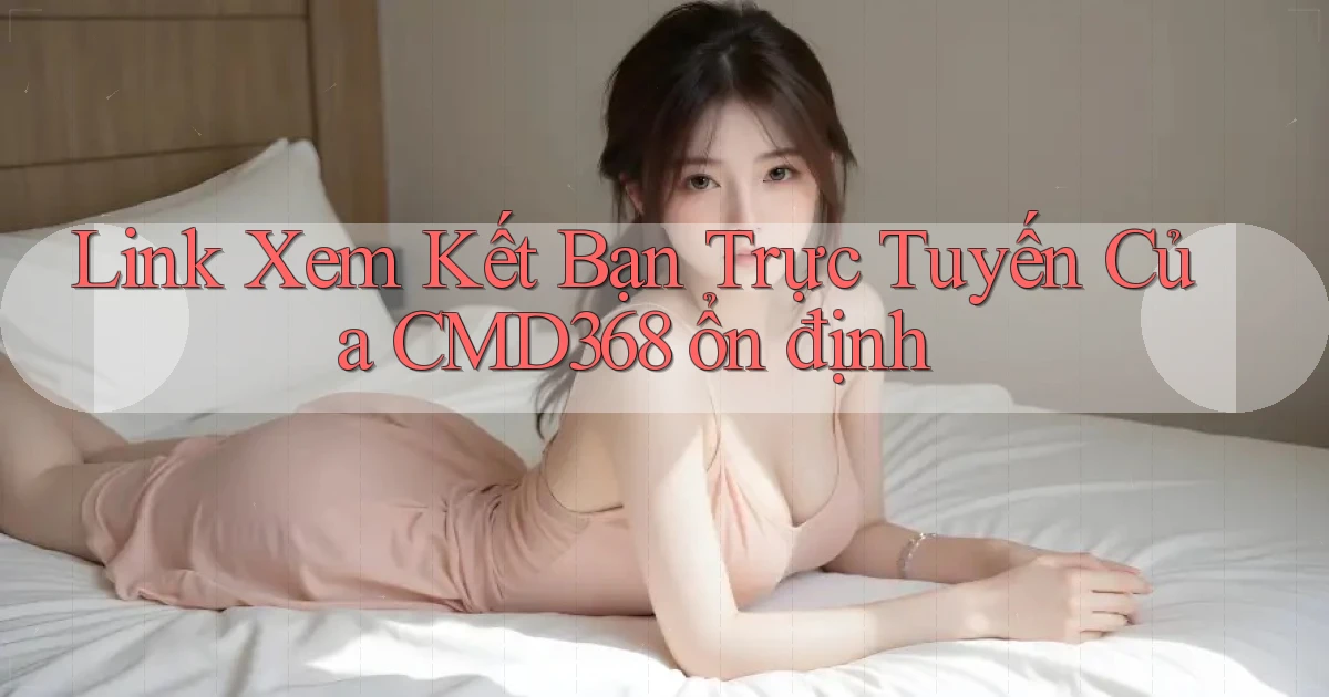 link xem kết bạn trực tuyến của cmd368 ổn định