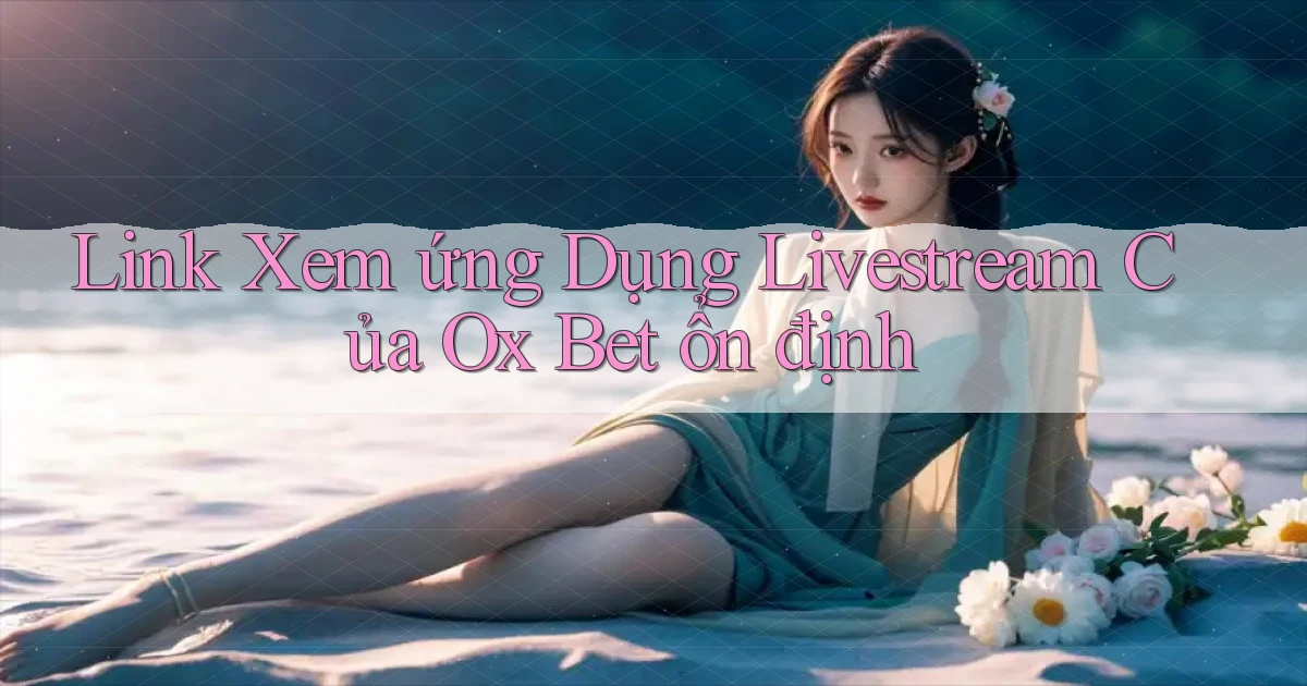link xem ứng dụng livestream của ox bet ổn định