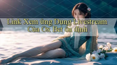link xem ứng dụng livestream của ox bet ổn định