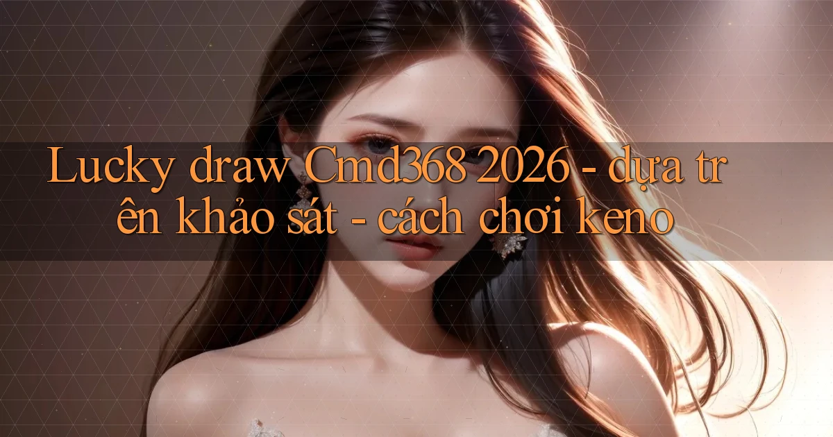 lucky draw Cmd368 2026   dựa trên khảo sát   cách chơi keno