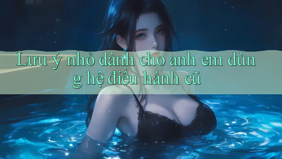 Lưu ý nhỏ dành cho anh em dùng hệ điều hành cũ