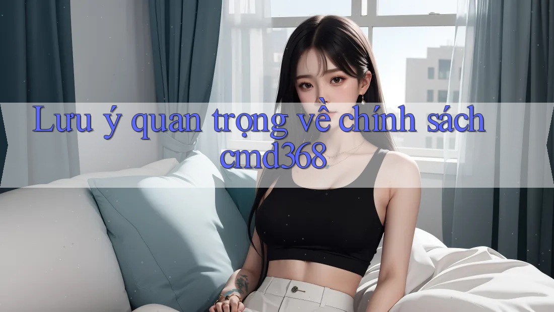 Lưu ý quan trọng về chính sách cmd368