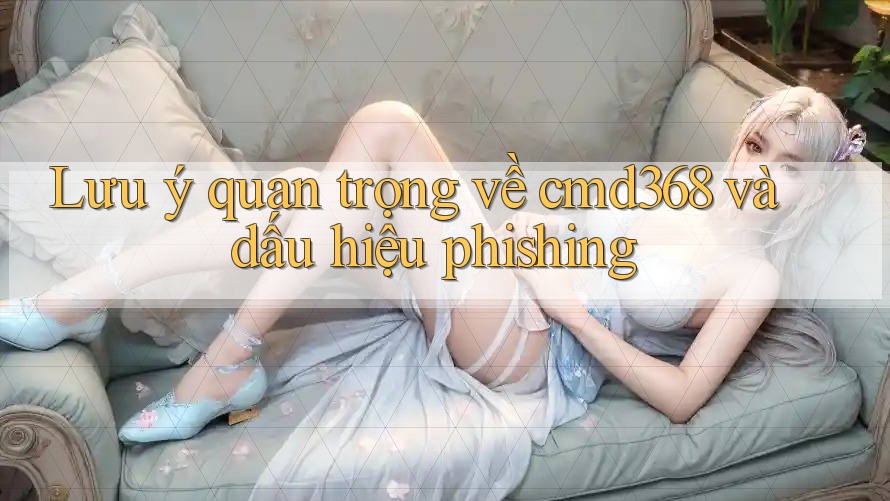 Lưu ý quan trọng về cmd368 và dấu hiệu phishing