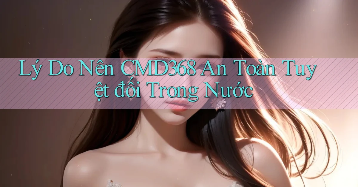 lý do nên cmd368 an toàn tuyệt đối trong nước