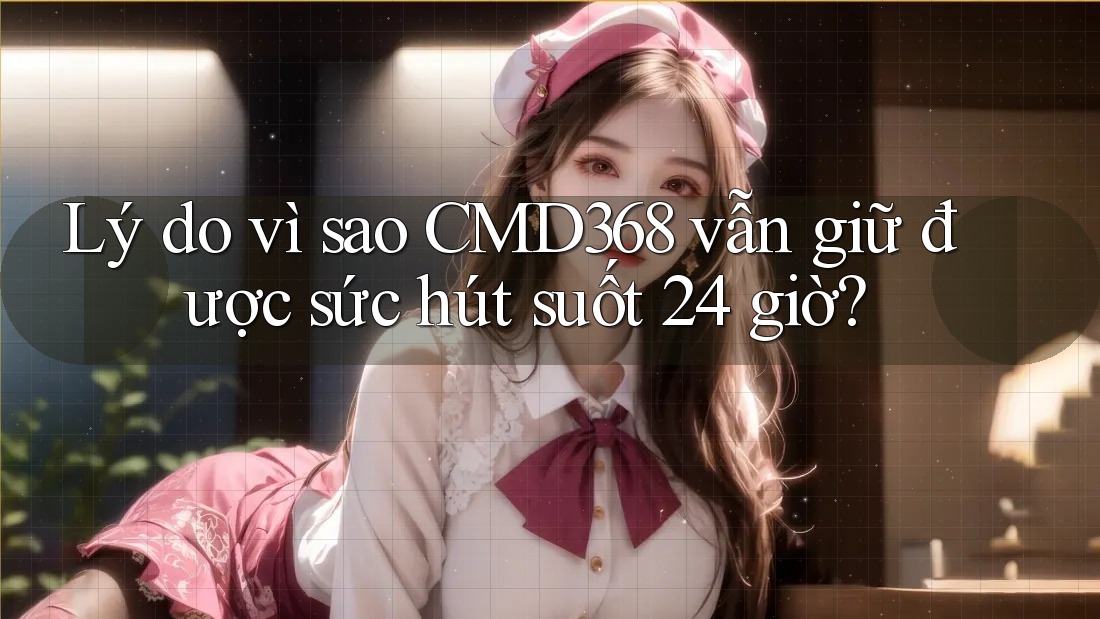 Lý do vì sao CMD368 vẫn giữ được sức hút suốt 24 giờ?