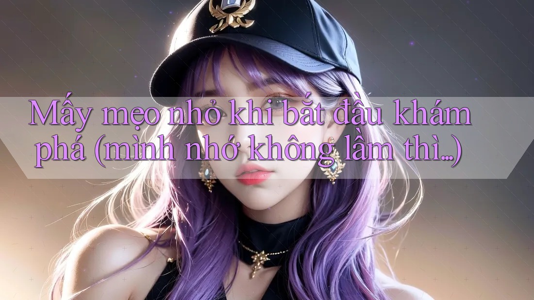 Mấy mẹo nhỏ khi bắt đầu khám phá (mình nhớ không lầm thì. . .)