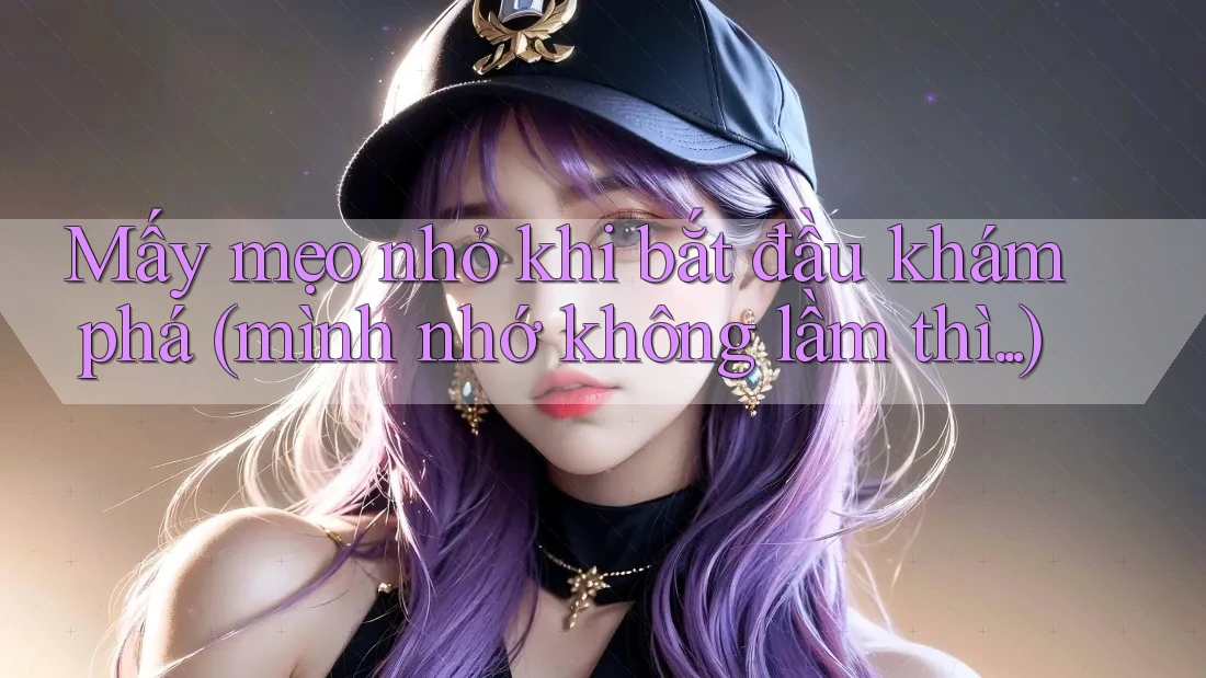 Mấy mẹo nhỏ khi bắt đầu khám phá (mình nhớ không lầm thì. . .) Mấy mẹo nhỏ khi bắt đầu khám phá (mình nhớ không lầm thì. . .)