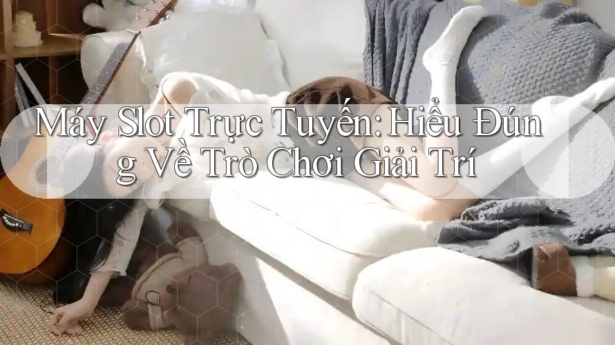 Máy Slot Trực Tuyến: Hiểu Đúng Về Trò Chơi Giải Trí