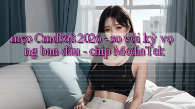 mẹo Cmd368 2026   so với kỳ vọng ban đầu   chip MediaTek