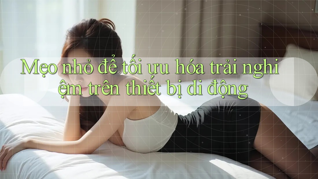 Mẹo nhỏ để tối ưu hóa trải nghiệm trên thiết bị di động