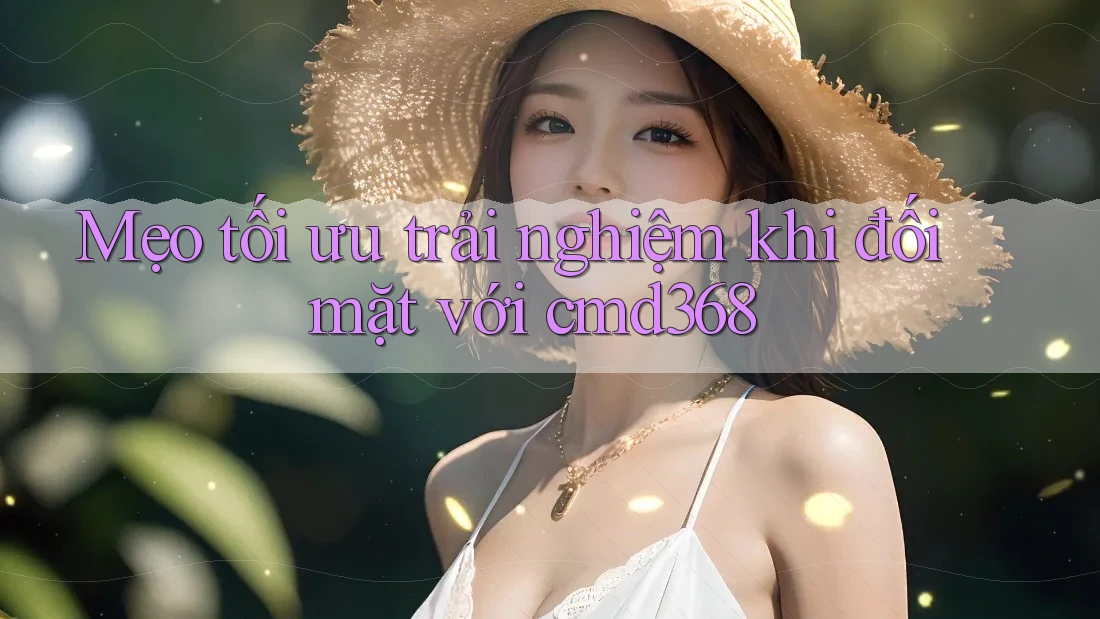 Mẹo tối ưu trải nghiệm khi đối mặt với cmd368