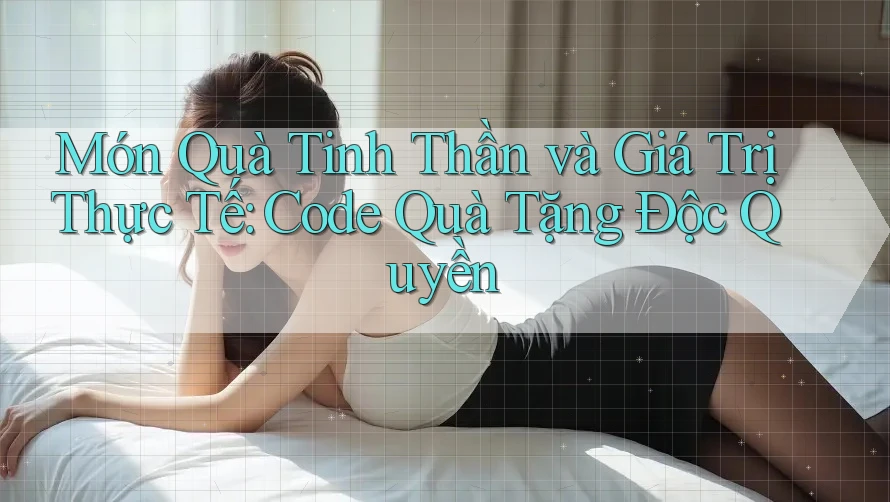 Món Quà Tinh Thần và Giá Trị Thực Tế: Code Quà Tặng Độc Quyền