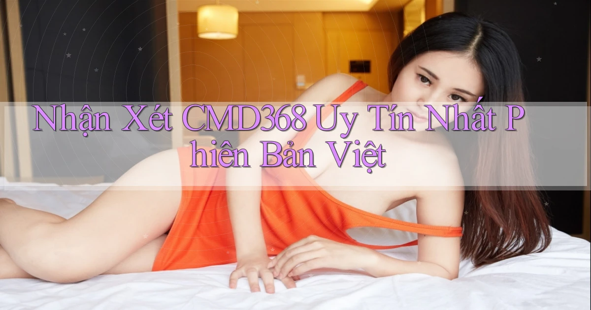 nhận xét cmd368 uy tín nhất phiên bản việt