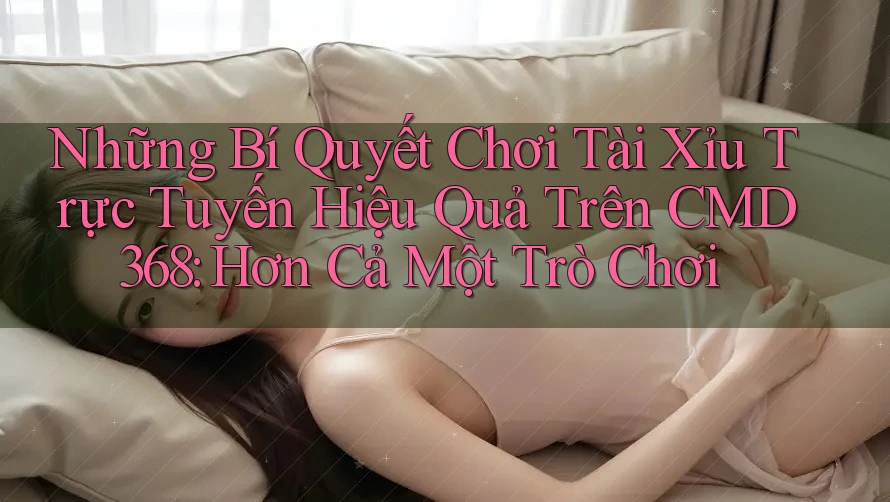 Những Bí Quyết Chơi Tài Xỉu Trực Tuyến Hiệu Quả Trên CMD368: Hơn Cả Một Trò Chơi