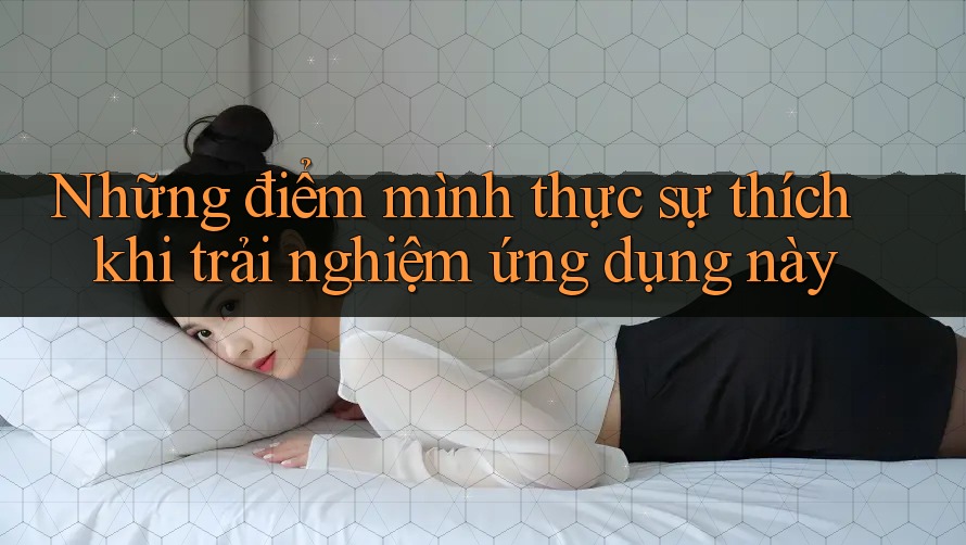 Những điểm mình thực sự thích khi trải nghiệm ứng dụng này Những điểm mình thực sự thích khi trải nghiệm ứng dụng này