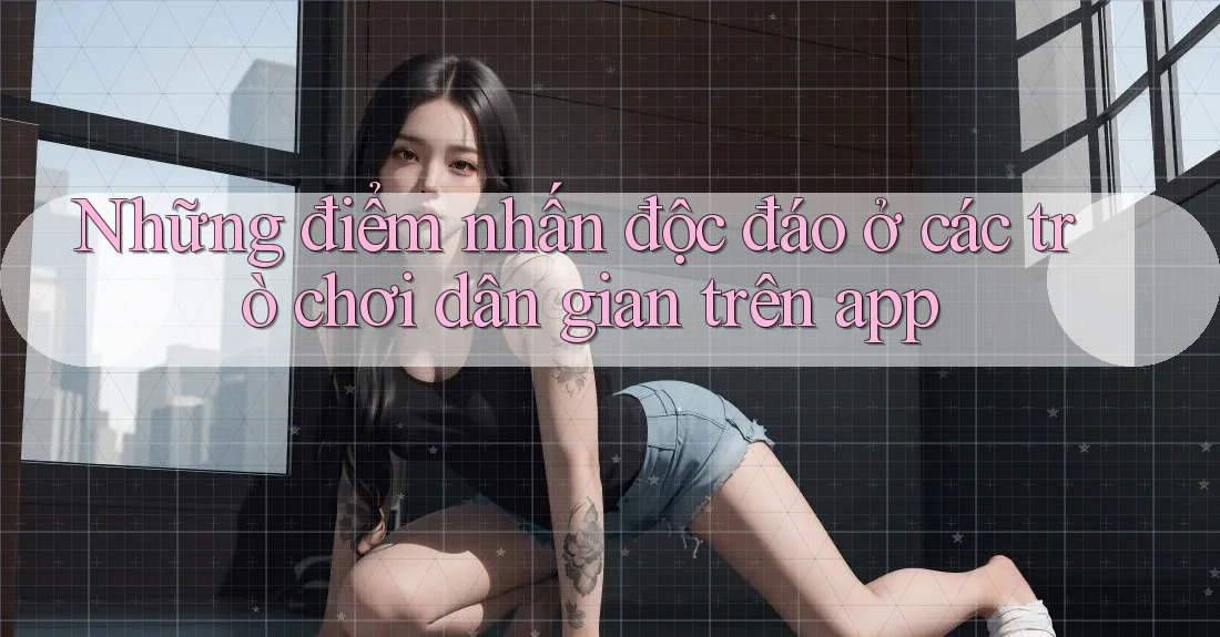 Những điểm nhấn độc đáo ở các trò chơi dân gian trên app