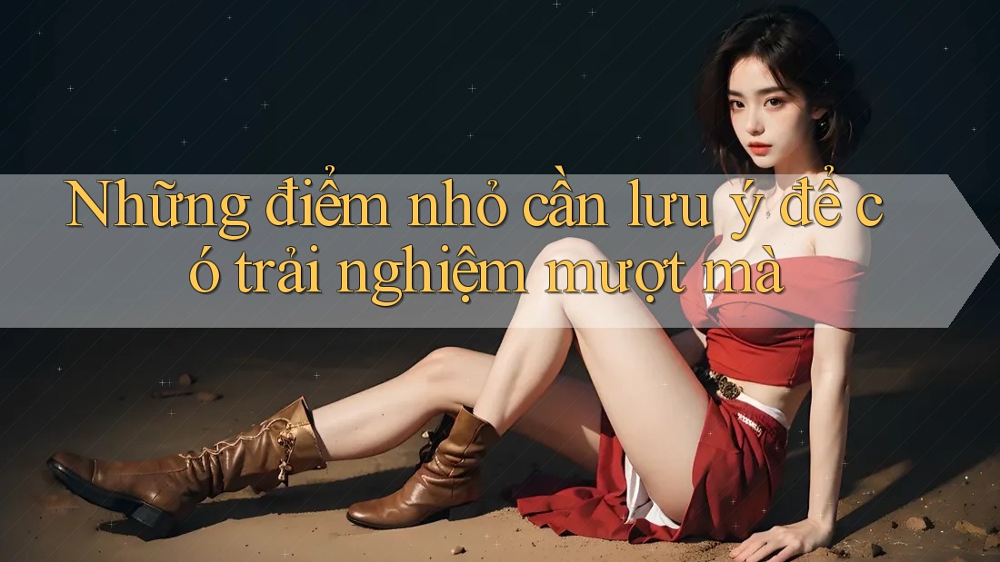 Những điểm nhỏ cần lưu ý để có trải nghiệm mượt mà