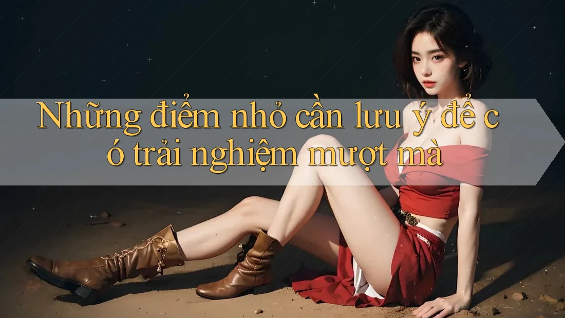 Những điểm nhỏ cần lưu ý để có trải nghiệm mượt mà Những điểm nhỏ cần lưu ý để có trải nghiệm mượt mà