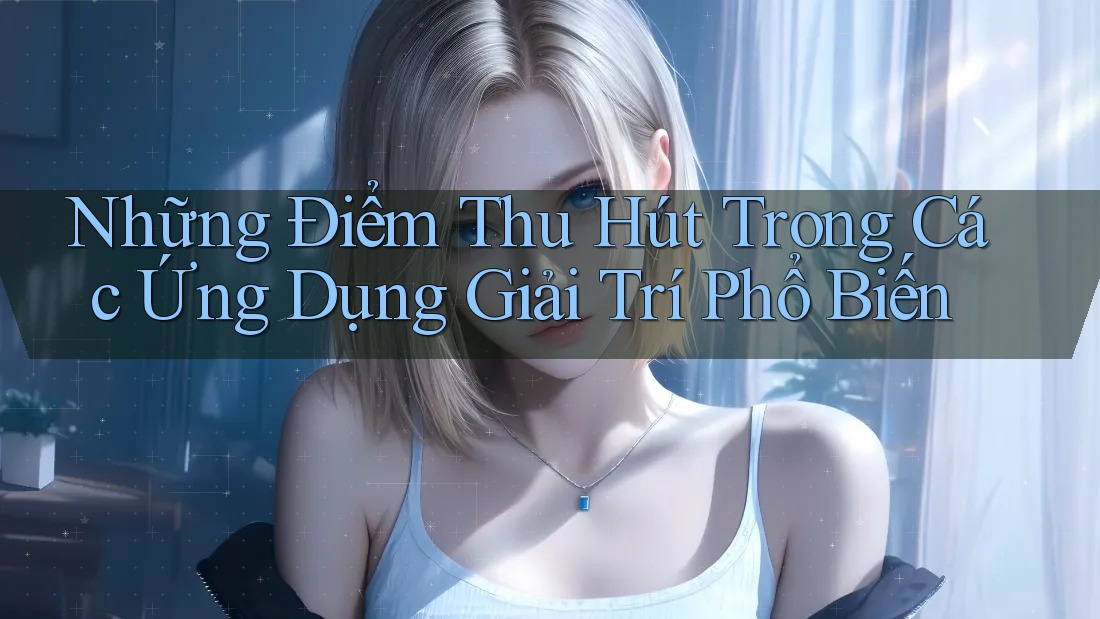 Những Điểm Thu Hút Trong Các Ứng Dụng Giải Trí Phổ Biến