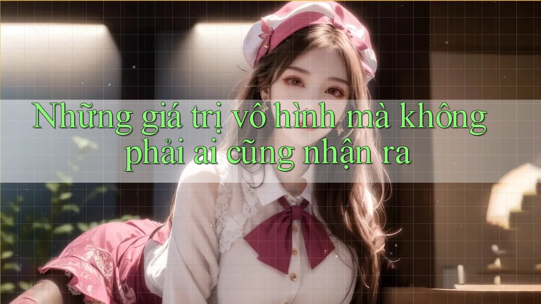 Những giá trị vô hình mà không phải ai cũng nhận ra