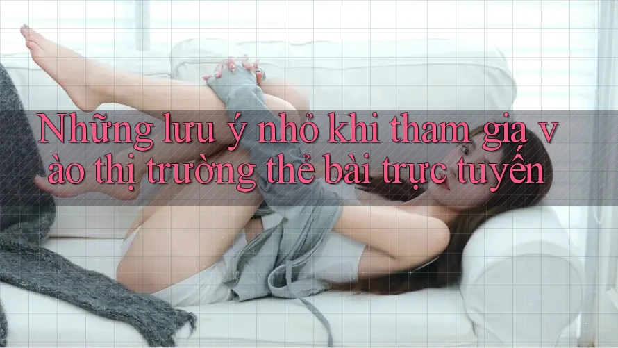 Những lưu ý nhỏ khi tham gia vào thị trường thẻ bài trực tuyến