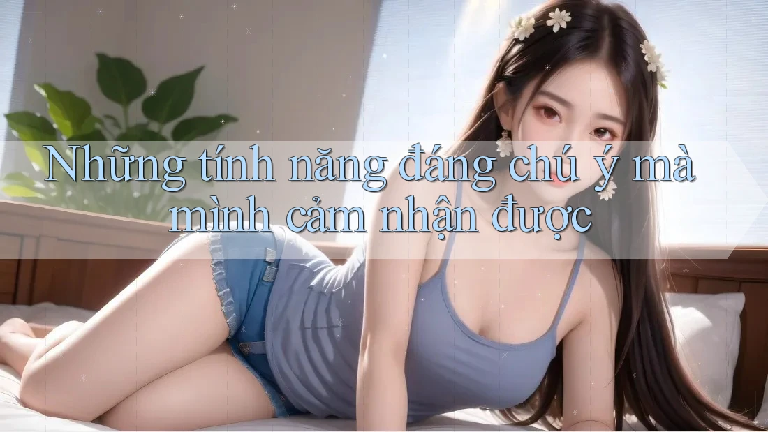 Những tính năng đáng chú ý mà mình cảm nhận được