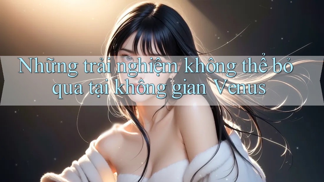 Những trải nghiệm không thể bỏ qua tại không gian Venus Những trải nghiệm không thể bỏ qua tại không gian Venus