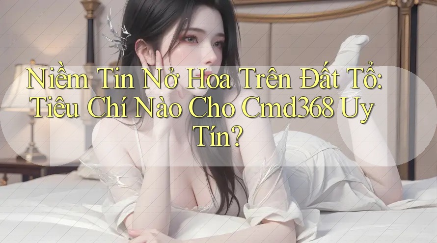 Niềm Tin Nở Hoa Trên Đất Tổ: Tiêu Chí Nào Cho Cmd368 Uy Tín? Niềm Tin Nở Hoa Trên Đất Tổ: Tiêu Chí Nào Cho Cmd368 Uy Tín?