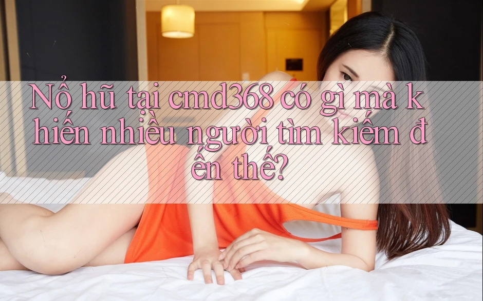 Nổ hũ tại cmd368 có gì mà khiến nhiều người tìm kiếm đến thế?