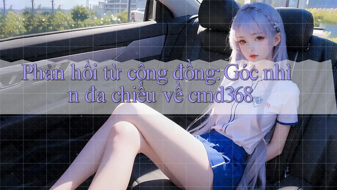 Phản hồi từ cộng đồng: Góc nhìn đa chiều về cmd368 Phản hồi từ cộng đồng: Góc nhìn đa chiều về cmd368