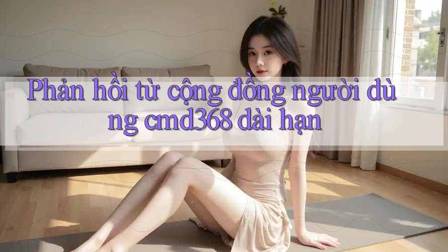 Phản hồi từ cộng đồng người dùng cmd368 dài hạn