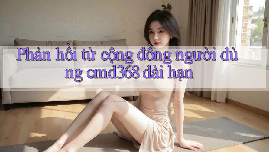 Phản hồi từ cộng đồng người dùng cmd368 dài hạn