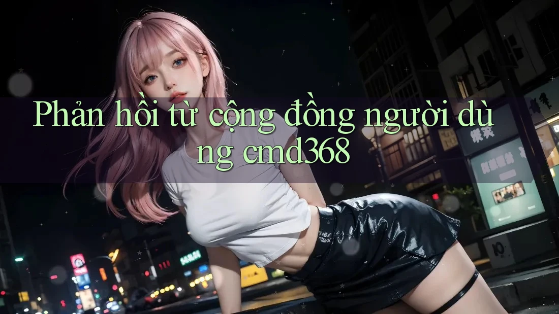 Phản hồi từ cộng đồng người dùng cmd368