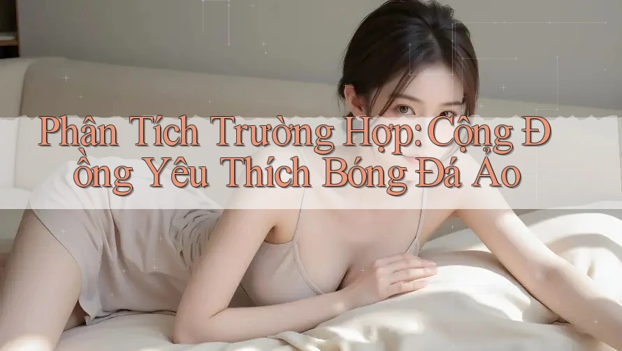 Phân Tích Trường Hợp: Cộng Đồng Yêu Thích Bóng Đá Ảo Phân Tích Trường Hợp: Cộng Đồng Yêu Thích Bóng Đá Ảo