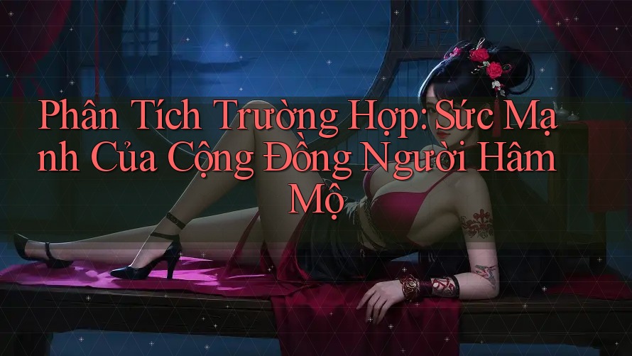 Phân Tích Trường Hợp: Sức Mạnh Của Cộng Đồng Người Hâm Mộ Phân Tích Trường Hợp: Sức Mạnh Của Cộng Đồng Người Hâm Mộ