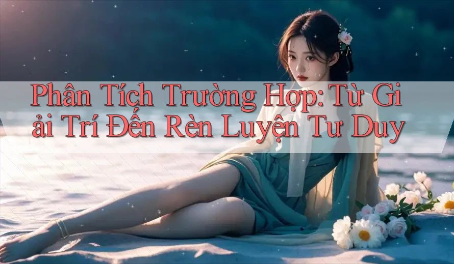 Phân Tích Trường Hợp: Từ Giải Trí Đến Rèn Luyện Tư Duy Phân Tích Trường Hợp: Từ Giải Trí Đến Rèn Luyện Tư Duy