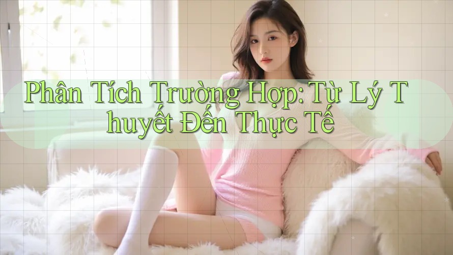 Phân Tích Trường Hợp: Từ Lý Thuyết Đến Thực Tế