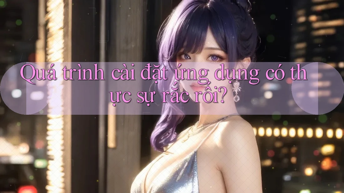 Quá trình cài đặt ứng dụng có thực sự rắc rối?