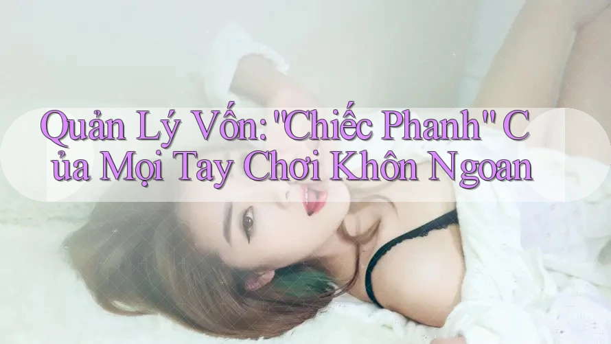 Quản Lý Vốn: “Chiếc Phanh” Của Mọi Tay Chơi Khôn Ngoan Quản Lý Vốn: “Chiếc Phanh” Của Mọi Tay Chơi Khôn Ngoan