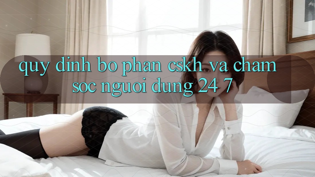 Quy định Bộ phận CSKH Và Chăm sóc người dùng 24/7 Quy định Bộ phận CSKH Và Chăm sóc người dùng 24/7
