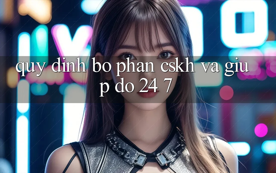 Quy định Bộ phận CSKH Và Giúp đỡ 24/7
